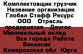 Комплектовщик-грузчик › Название организации ­ Глобал Стафф Ресурс, ООО › Отрасль предприятия ­ Другое › Минимальный оклад ­ 25 000 - Все города Работа » Вакансии   . Кемеровская обл.,Юрга г.